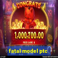 fatal model ptc